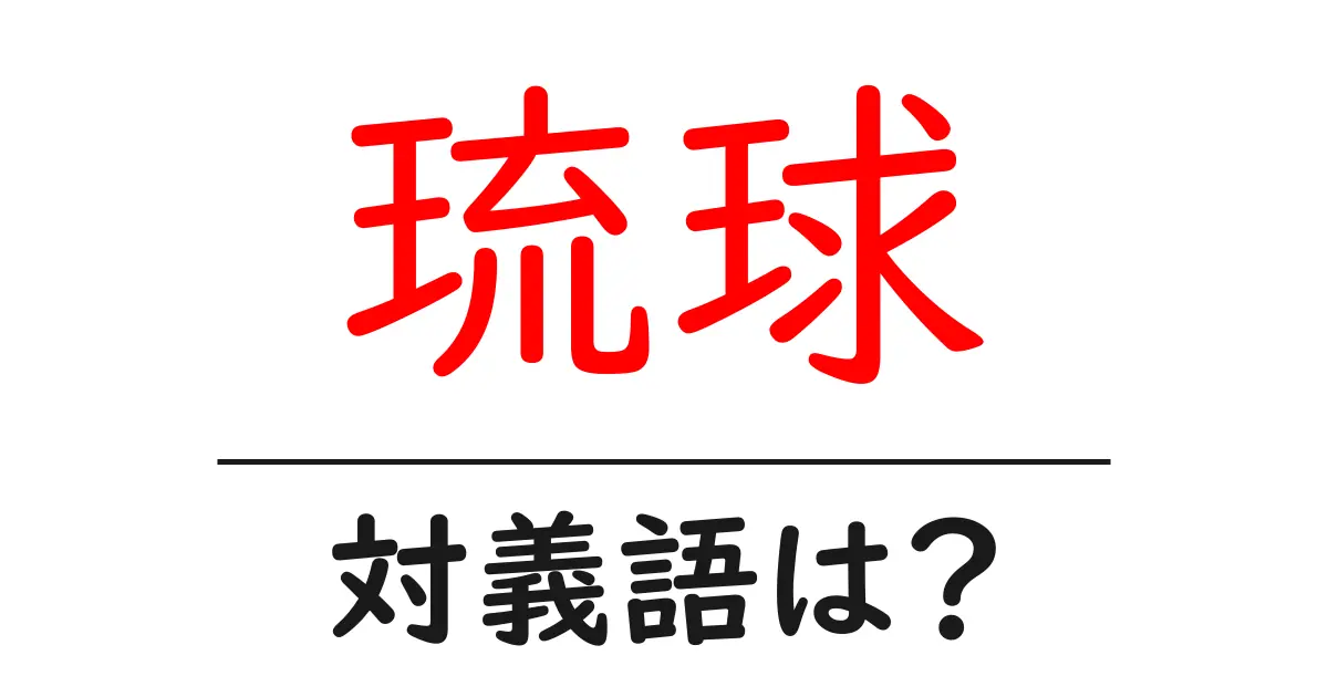 琉球の対義語・反対語を使用例を交えて分かりやすく解説!
