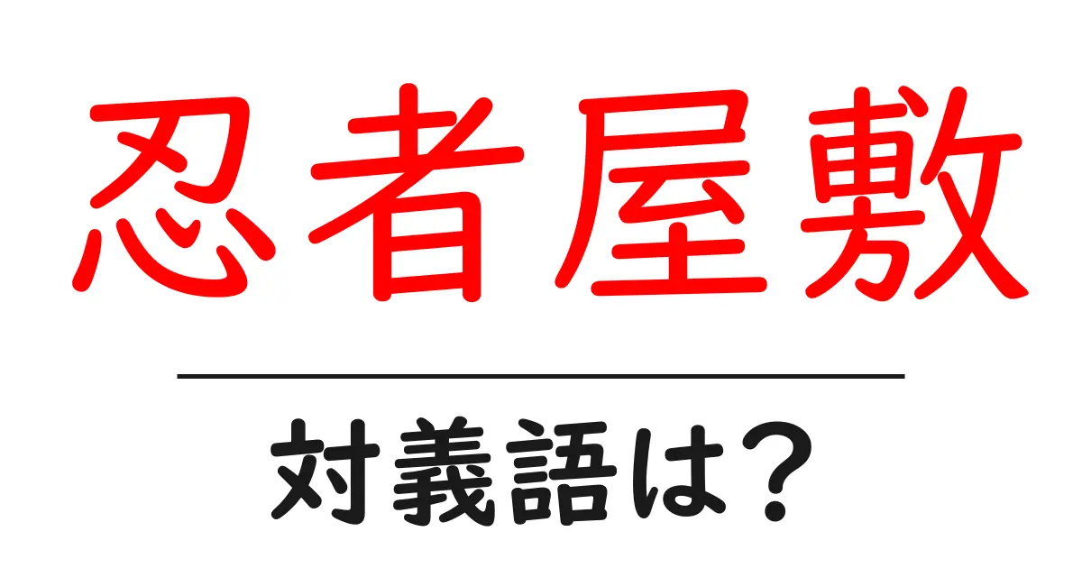 忍者屋敷の対義語・反対語を使用例を交えて分かりやすく解説!