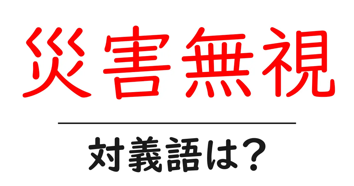 災害無視の対義語・反対語を使用例を交えて分かりやすく解説!