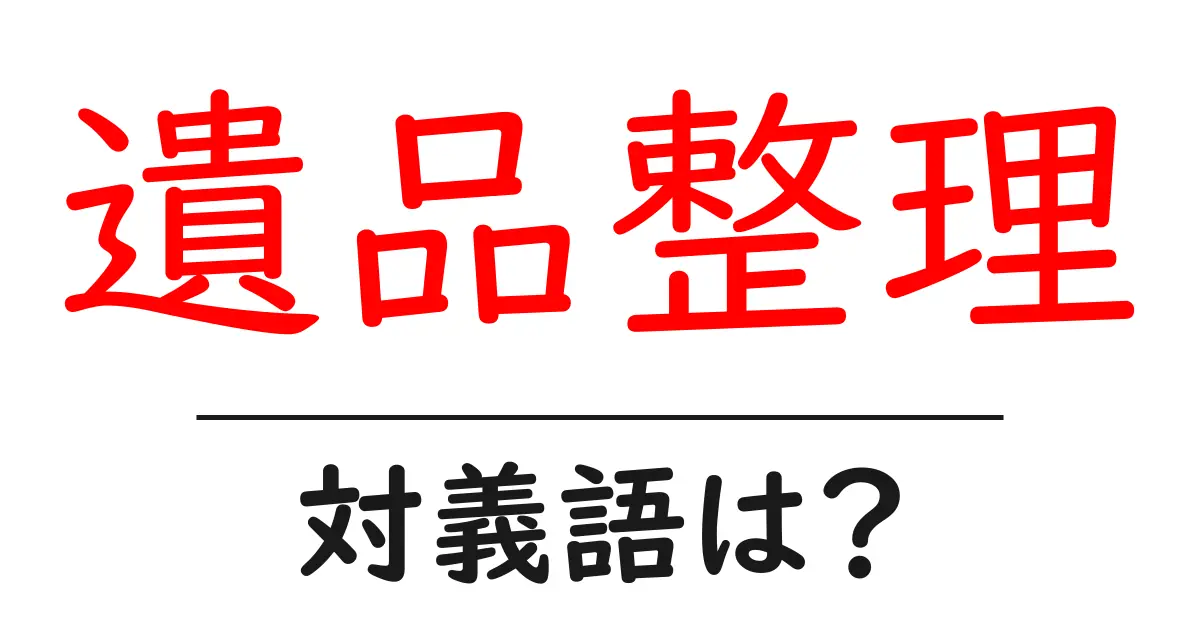 遺品整理の対義語・反対語を使用例を交えて分かりやすく解説!