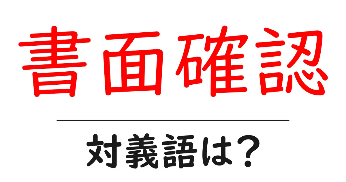 書面確認の対義語・反対語を使用例を交えて分かりやすく解説!