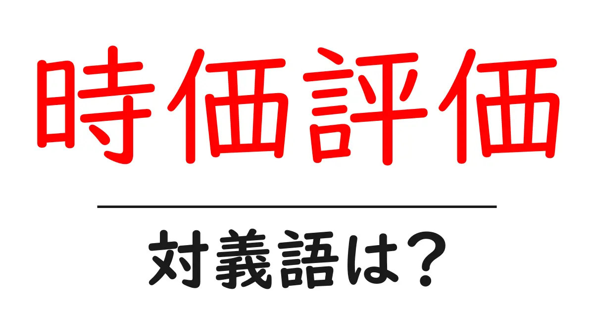 時価評価の対義語・反対語を使用例を交えて分かりやすく解説!