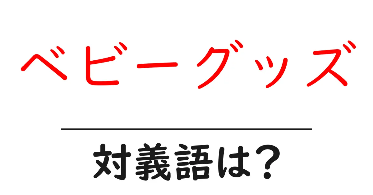 ベビーグッズの対義語・反対語を使用例を交えて分かりやすく解説!