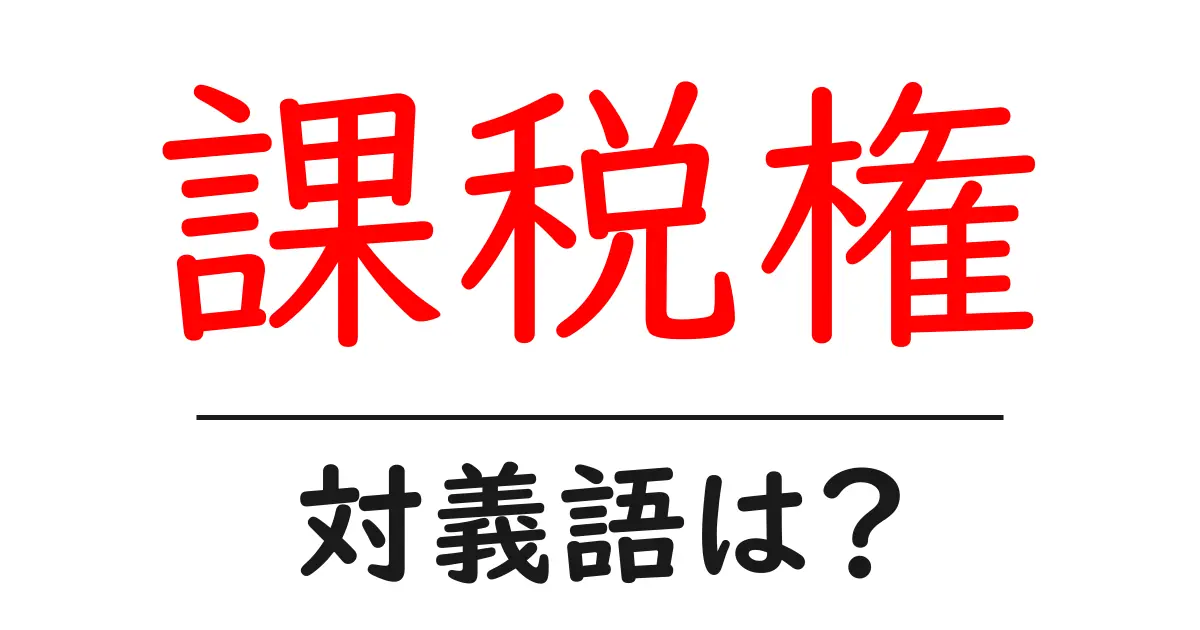 課税権の対義語・反対語を使用例を交えて分かりやすく解説！