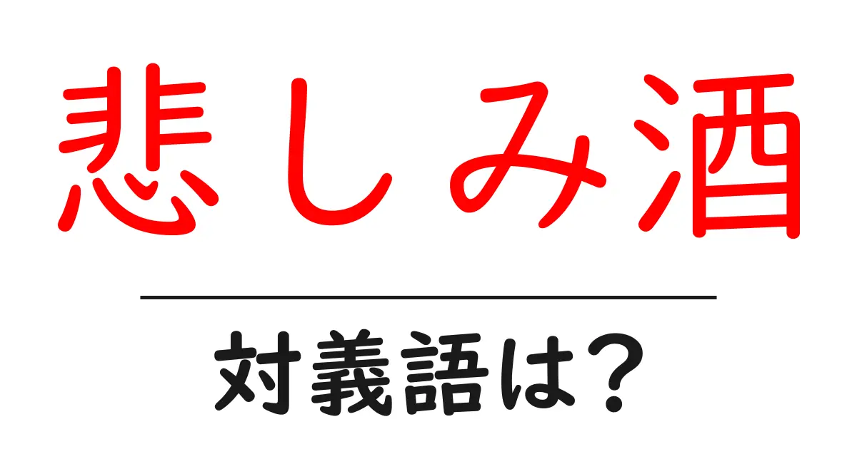 悲しみ酒の対義語・反対語を使用例を交えて分かりやすく解説!