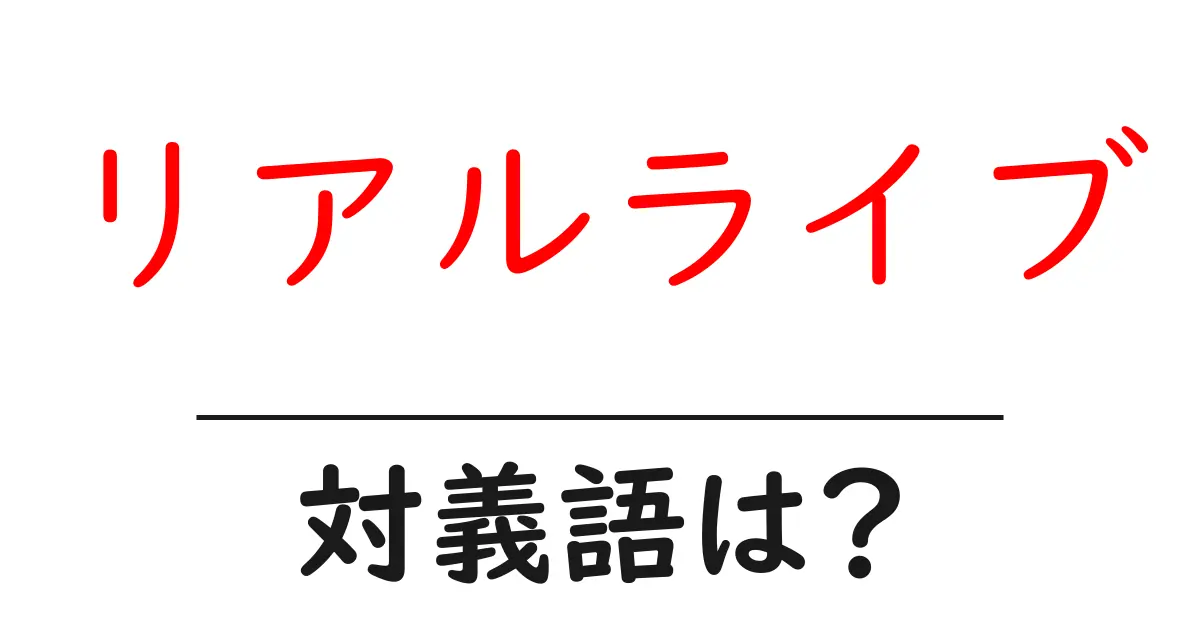 リアルライブの対義語・反対語を使用例を交えて分かりやすく解説!