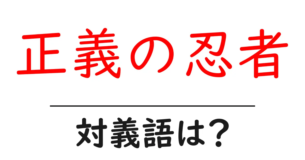 正義の忍者の対義語・反対語を使用例を交えて分かりやすく解説!