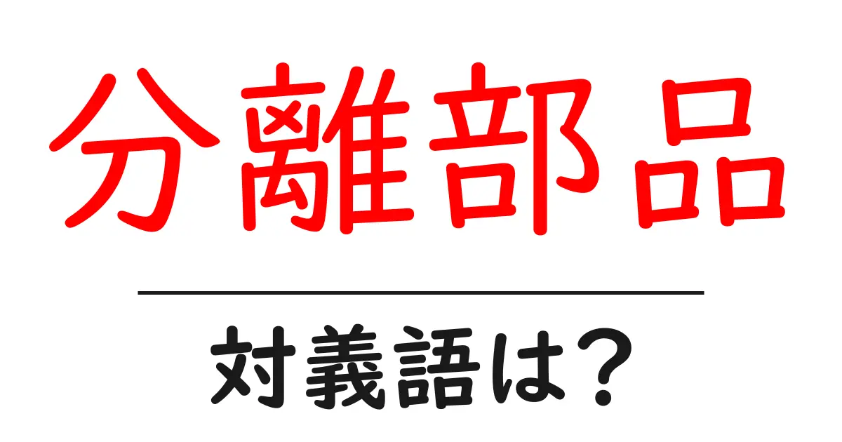 分離部品の対義語・反対語を使用例を交えて分かりやすく解説!