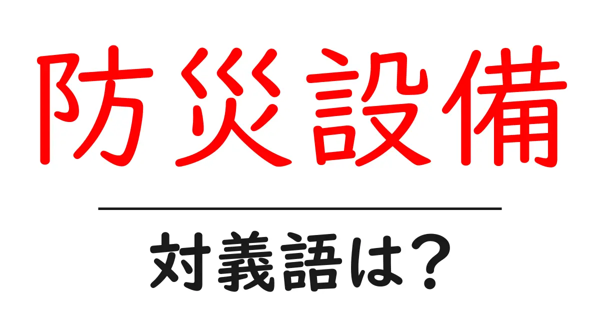 防災設備の対義語・反対語を使用例を交えて分かりやすく解説！