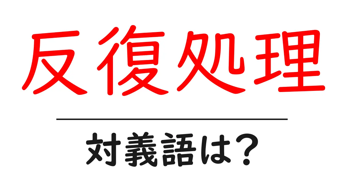 反復処理の対義語・反対語を使用例を交えて分かりやすく解説!