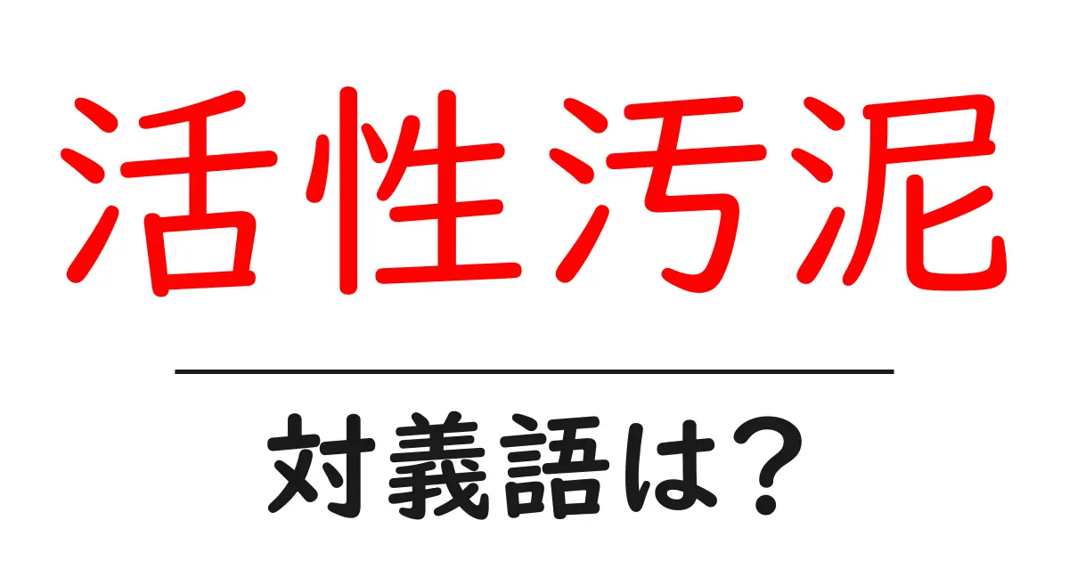 活性汚泥の対義語・反対語を使用例を交えて分かりやすく解説!