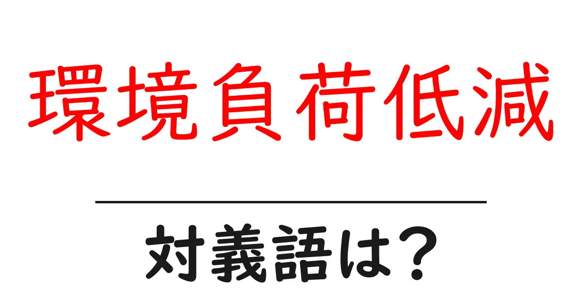 環境負荷低減の対義語・反対語を使用例を交えて分かりやすく解説!