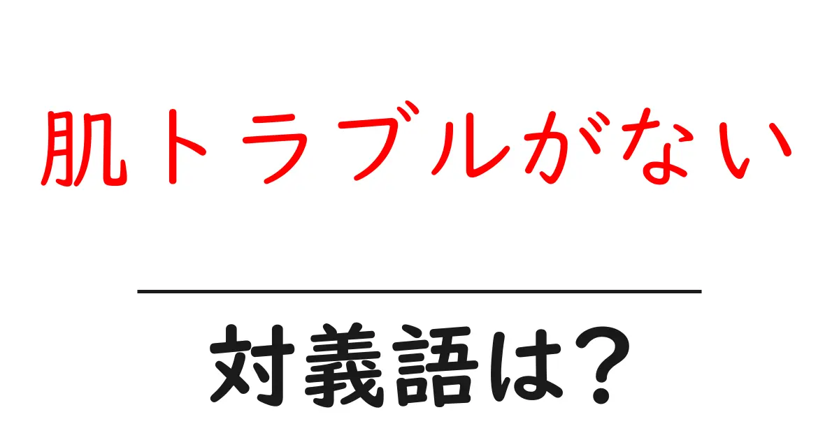 肌トラブルがないの対義語・反対語を使用例を交えて分かりやすく解説!