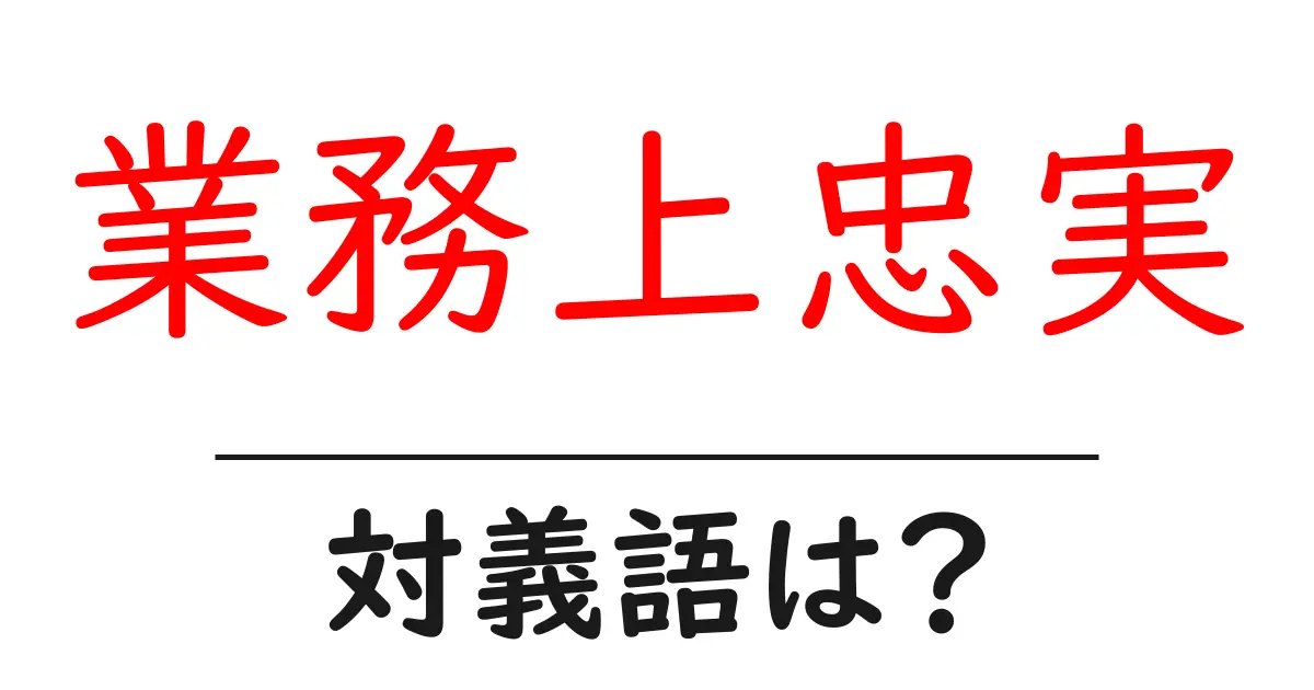 業務上忠実の対義語・反対語を使用例を交えて分かりやすく解説!