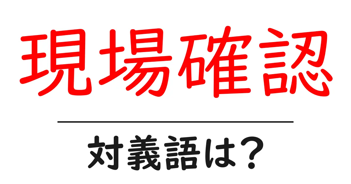 現場確認の対義語・反対語を使用例を交えて分かりやすく解説!