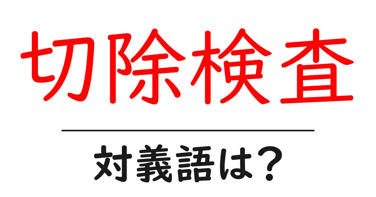切除検査の対義語・反対語を使用例を交えて分かりやすく解説!