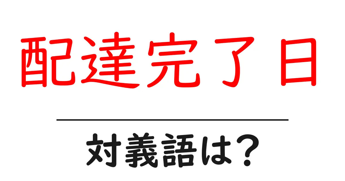 配達完了日の対義語・反対語を使用例を交えて分かりやすく解説！