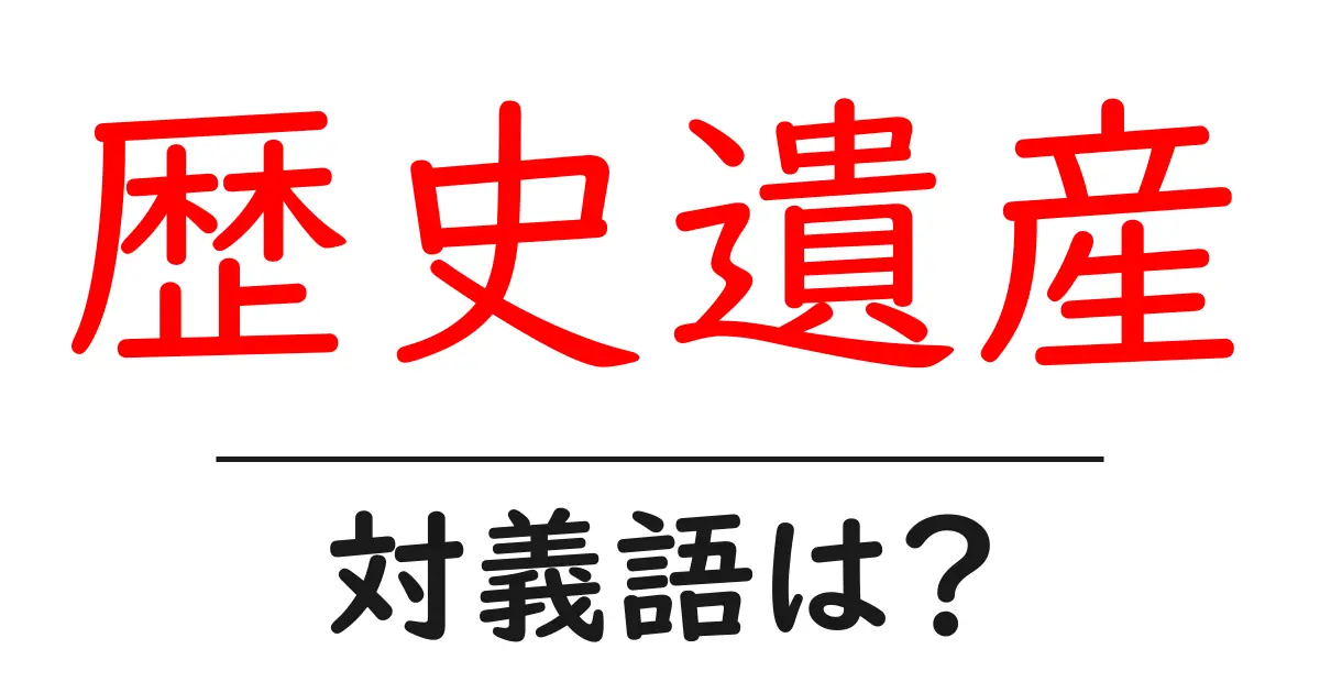 歴史遺産の対義語・反対語を使用例を交えて分かりやすく解説!