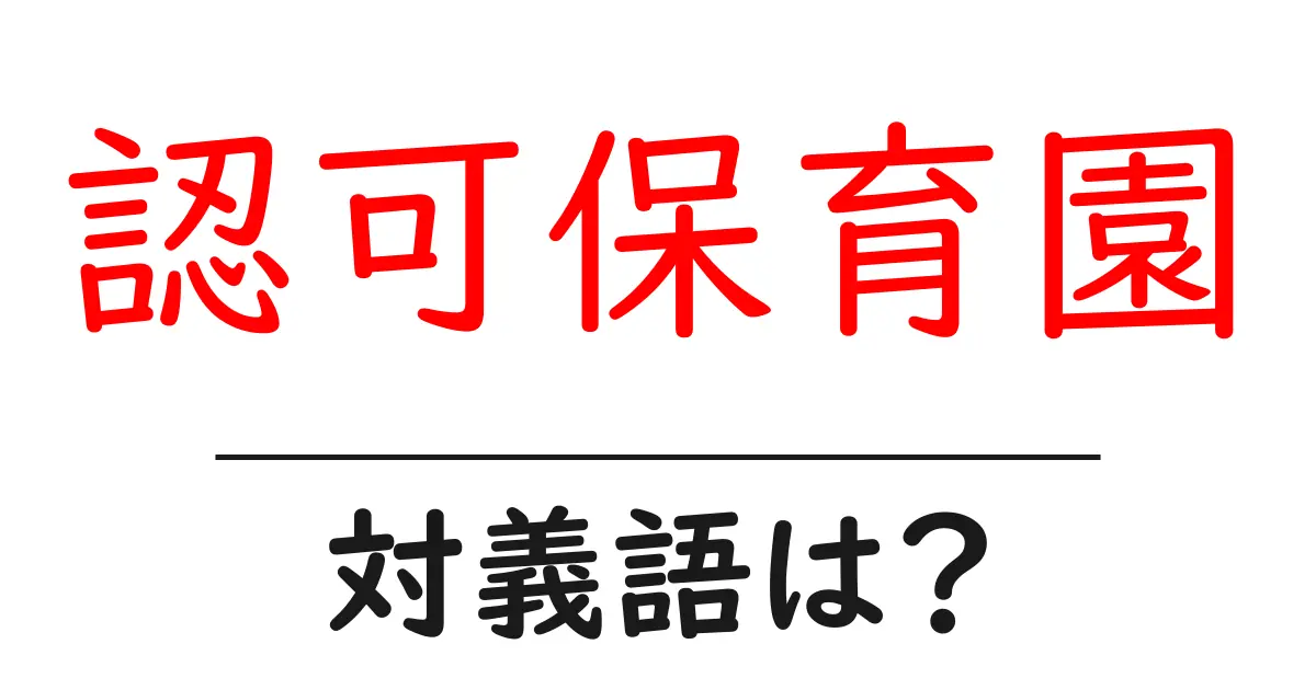 認可保育園の対義語・反対語を使用例を交えて分かりやすく解説!