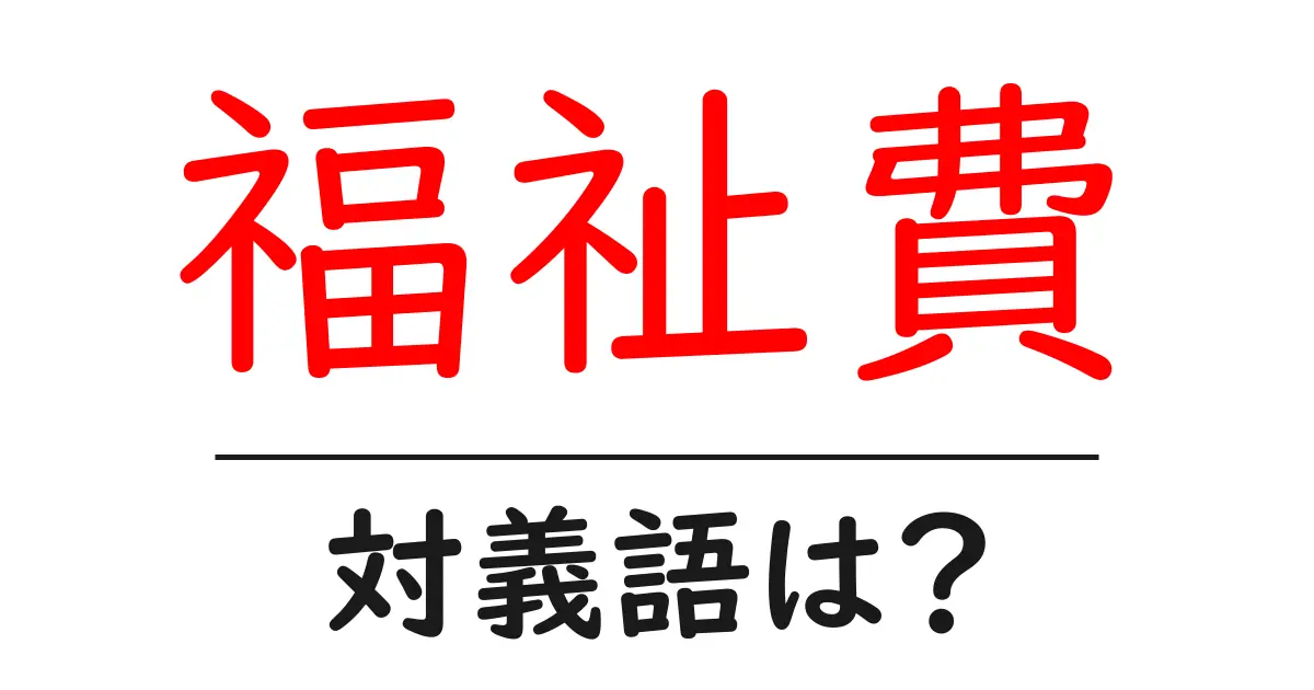 福祉費の対義語・反対語を使用例を交えて分かりやすく解説!