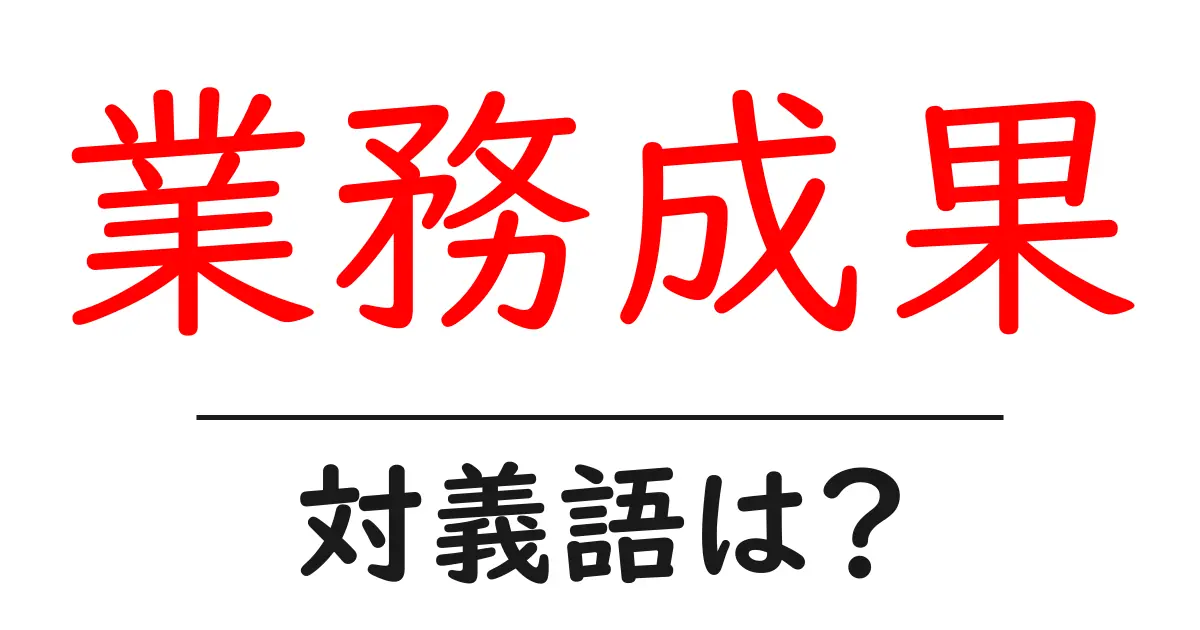 業務成果の対義語・反対語を使用例を交えて分かりやすく解説!