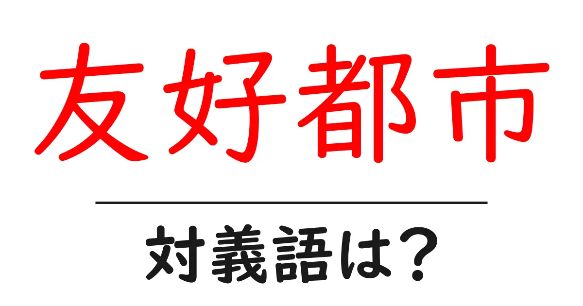 友好都市の対義語・反対語を使用例を交えて分かりやすく解説!