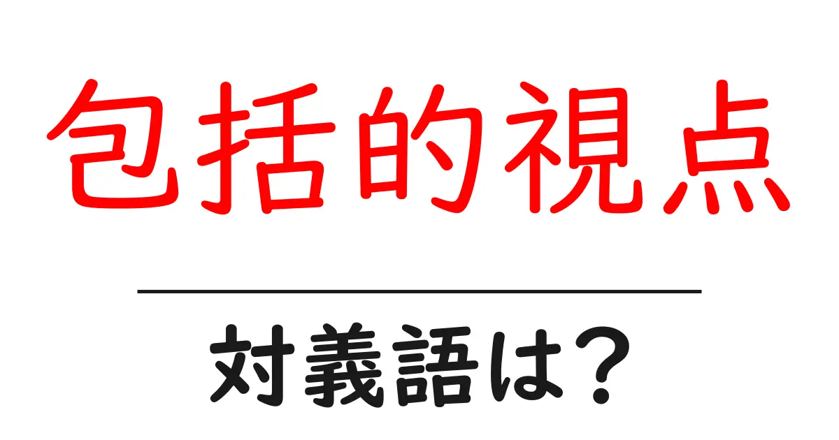 包括的視点の対義語・反対語を使用例を交えて分かりやすく解説!
