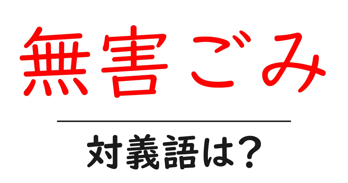 無害ごみの対義語・反対語を使用例を交えて分かりやすく解説!