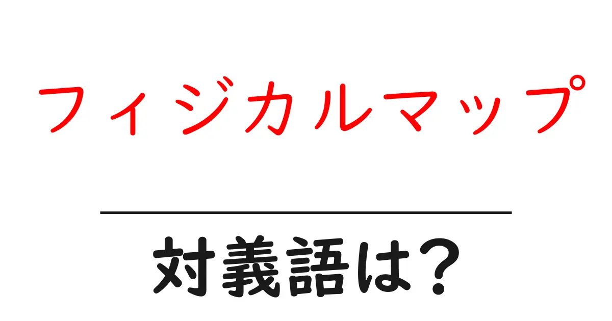 フィジカルマップの対義語・反対語を使用例を交えて分かりやすく解説！