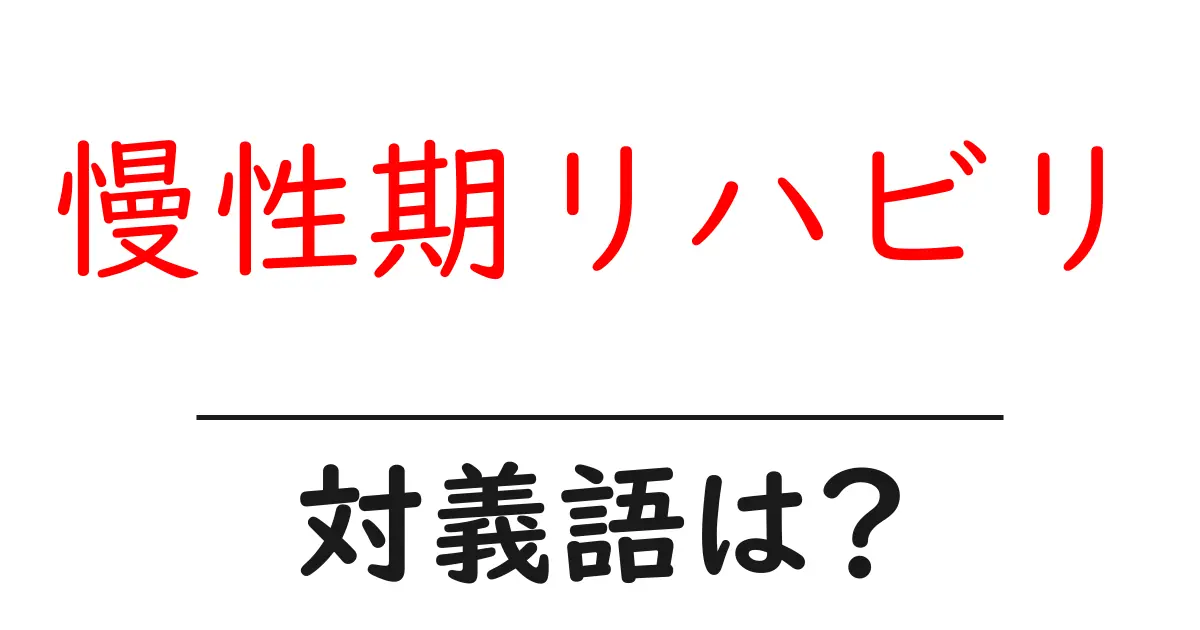 慢性期リハビリの対義語・反対語を使用例を交えて分かりやすく解説!