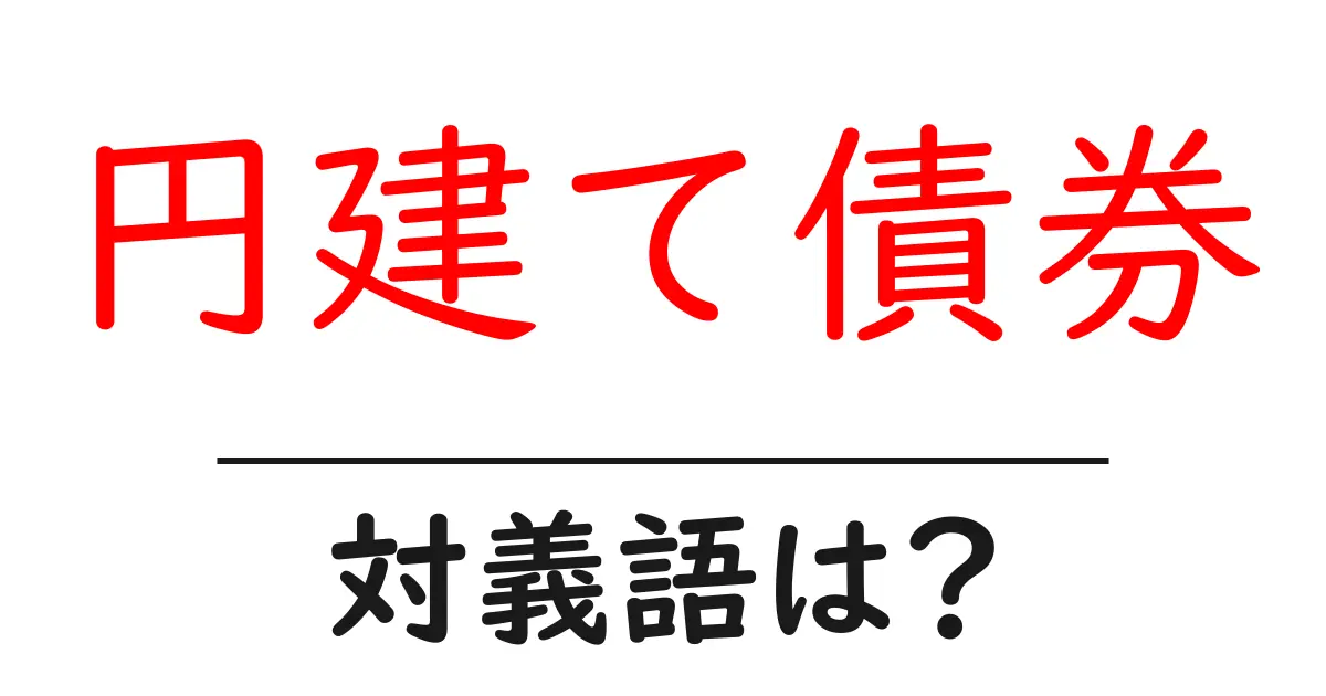 円建て債券の対義語・反対語を使用例を交えて分かりやすく解説!