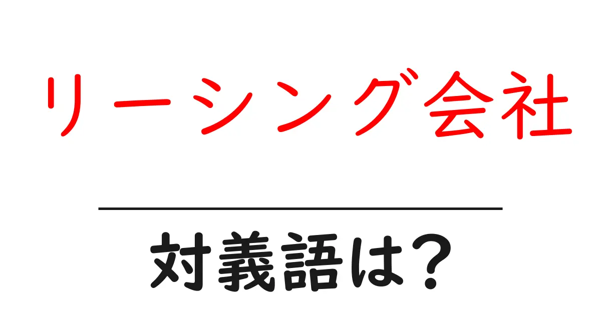 リーシング会社の対義語・反対語を使用例を交えて分かりやすく解説!