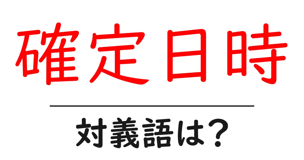 確定日時の対義語・反対語を使用例を交えて分かりやすく解説!