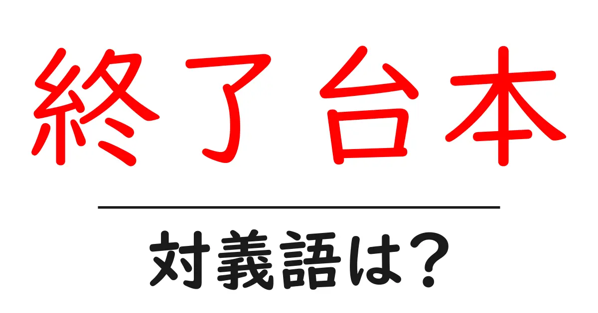 終了台本の対義語・反対語を使用例を交えて分かりやすく解説！