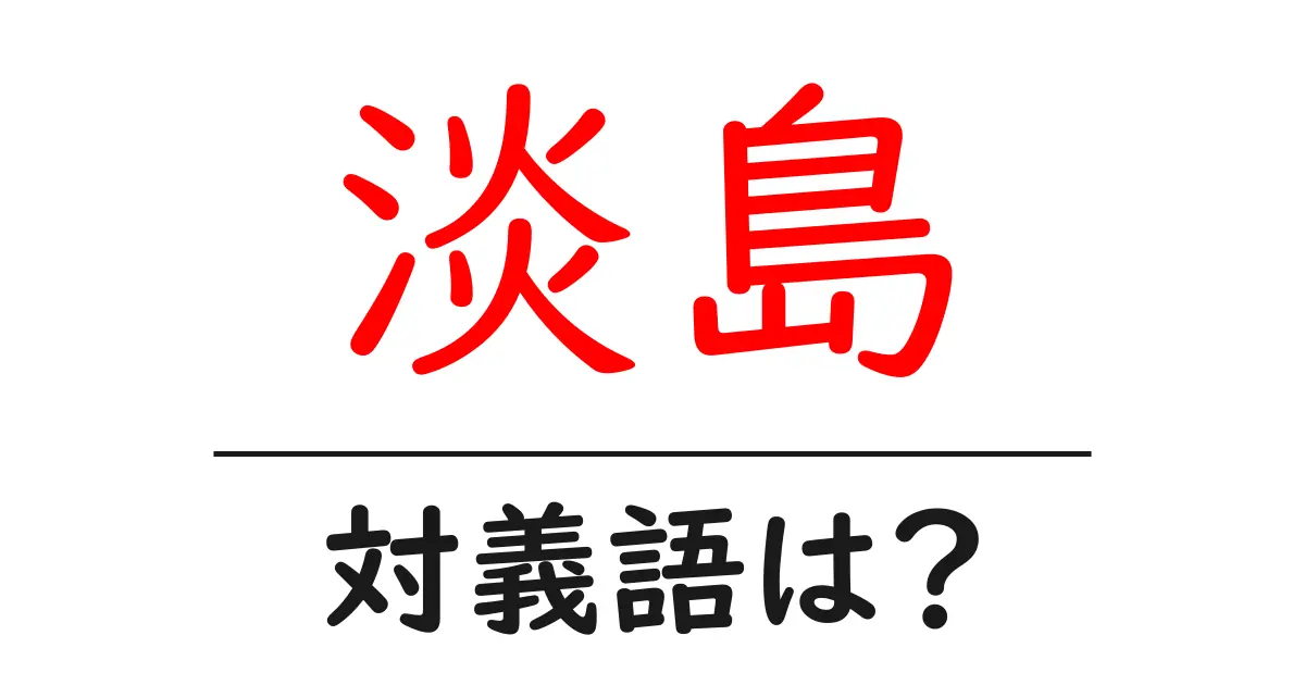 淡島の対義語・反対語を使用例を交えて分かりやすく解説!
