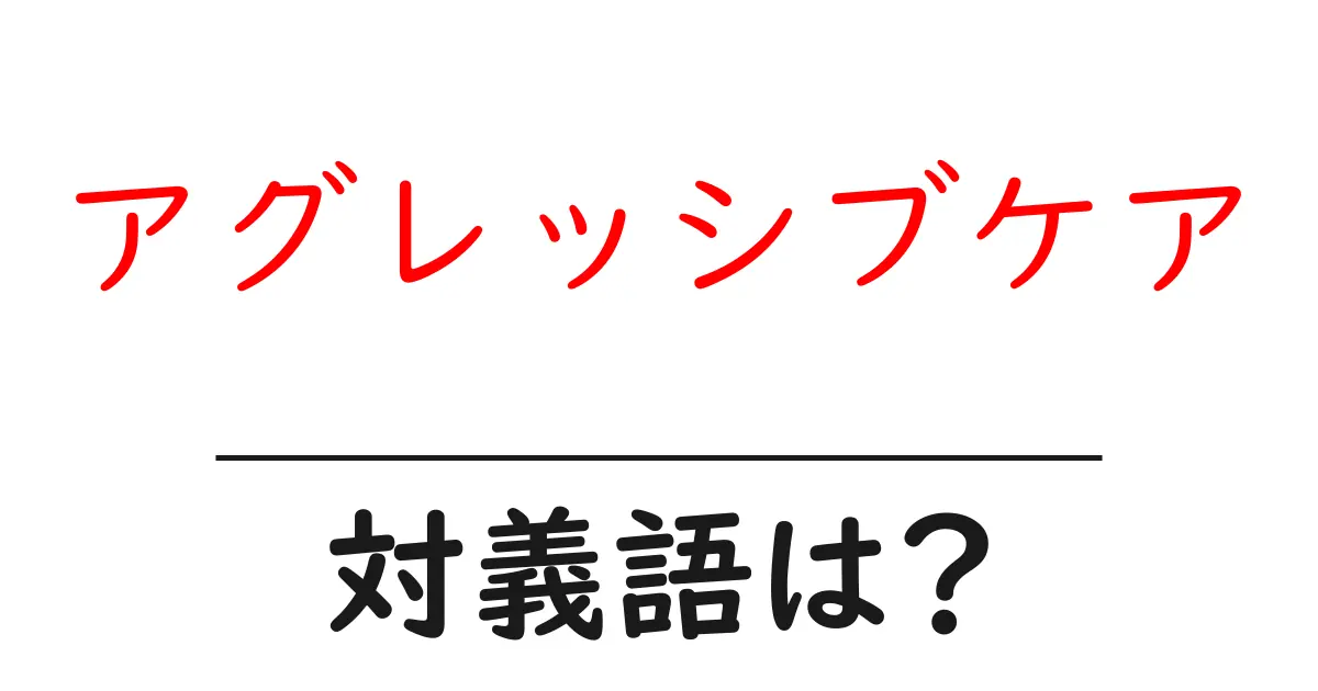 アグレッシブケアの対義語・反対語を使用例を交えて分かりやすく解説!