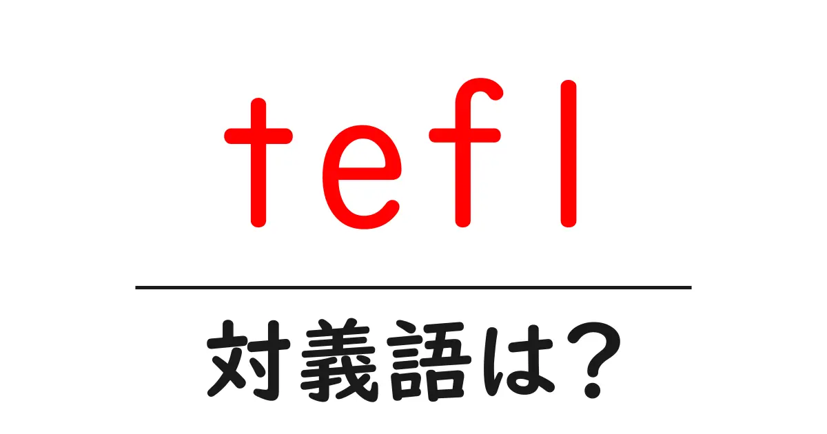 teflの対義語・反対語を使用例を交えて分かりやすく解説!