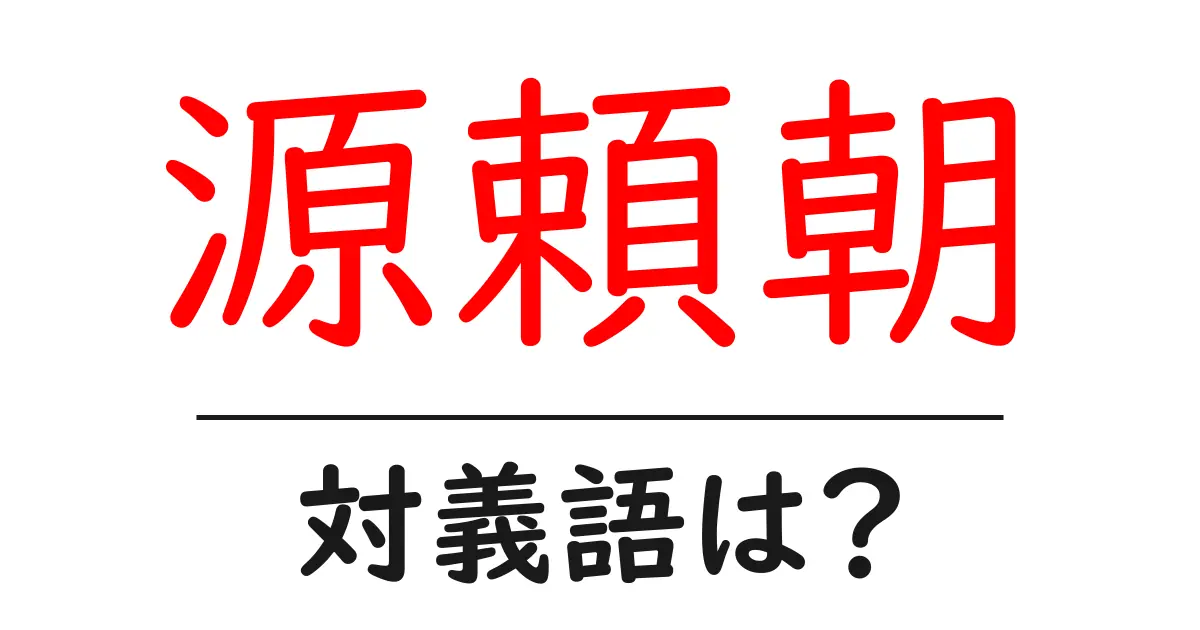 源頼朝の対義語・反対語を使用例を交えて分かりやすく解説!