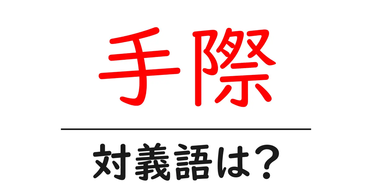 手際の対義語・反対語を使用例を交えて分かりやすく解説!