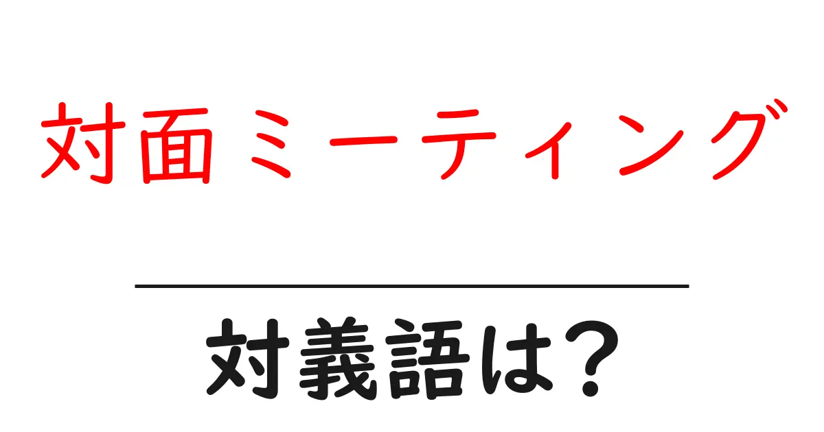 対面ミーティングの対義語・反対語を使用例を交えて分かりやすく解説!