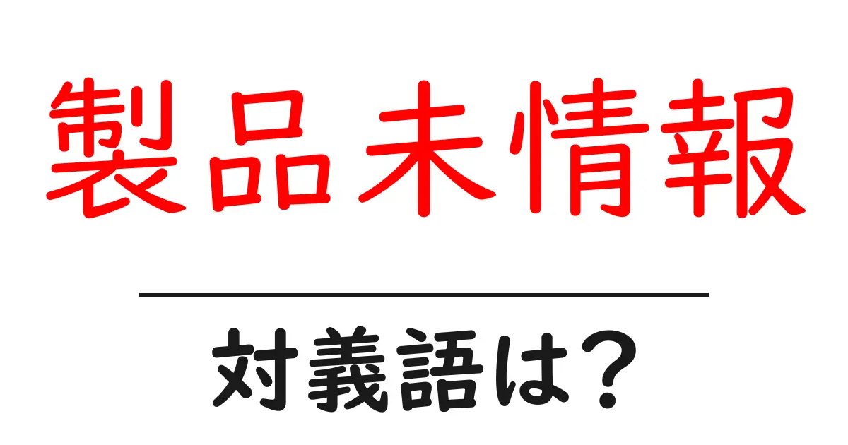 製品未情報の対義語・反対語を使用例を交えて分かりやすく解説!