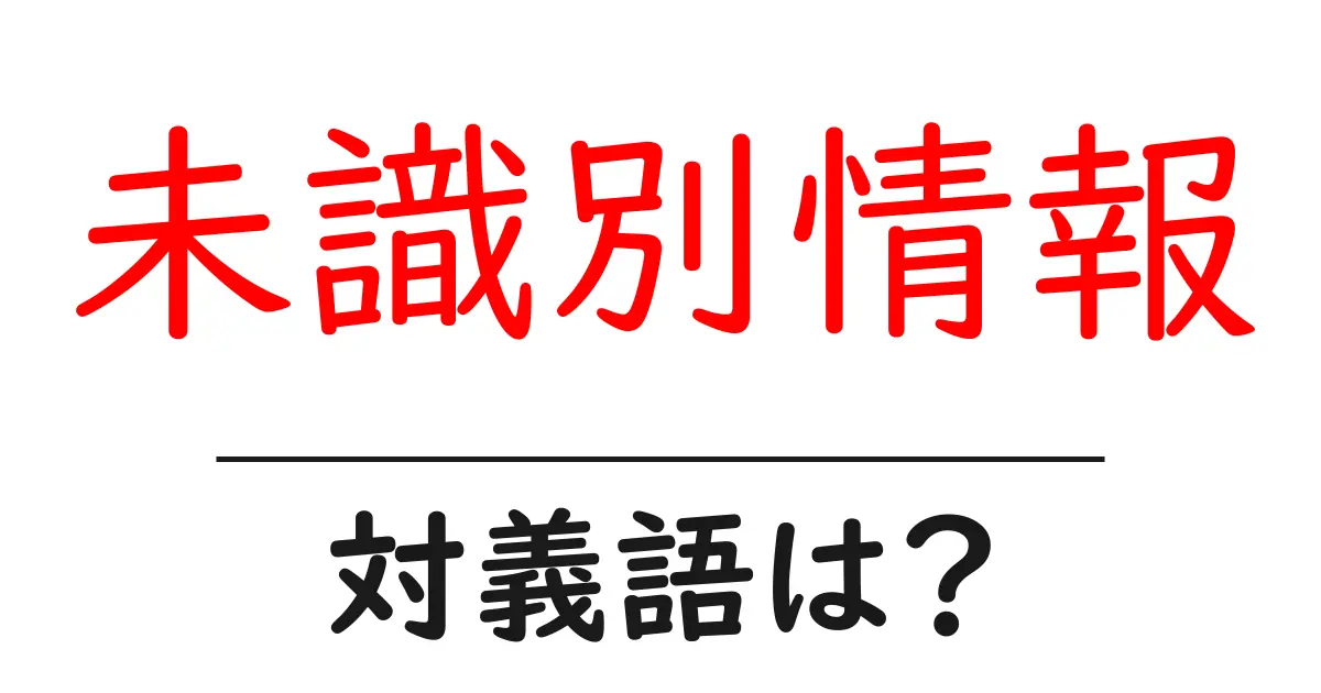 未識別情報の対義語・反対語を使用例を交えて分かりやすく解説!