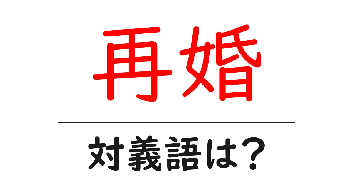 再婚の対義語・反対語を使用例を交えて分かりやすく解説!
