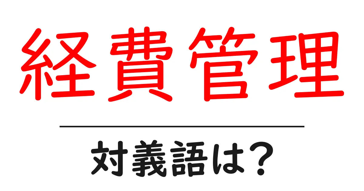 経費管理の対義語・反対語を使用例を交えて分かりやすく解説!