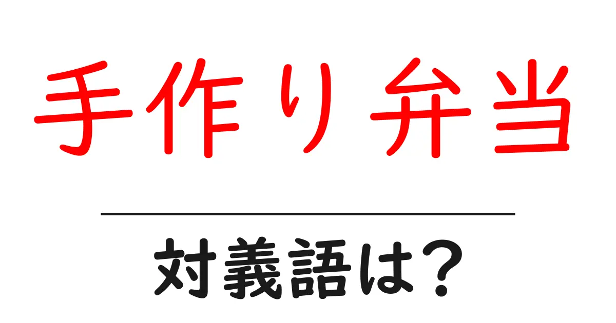 手作り弁当の対義語・反対語を使用例を交えて分かりやすく解説!