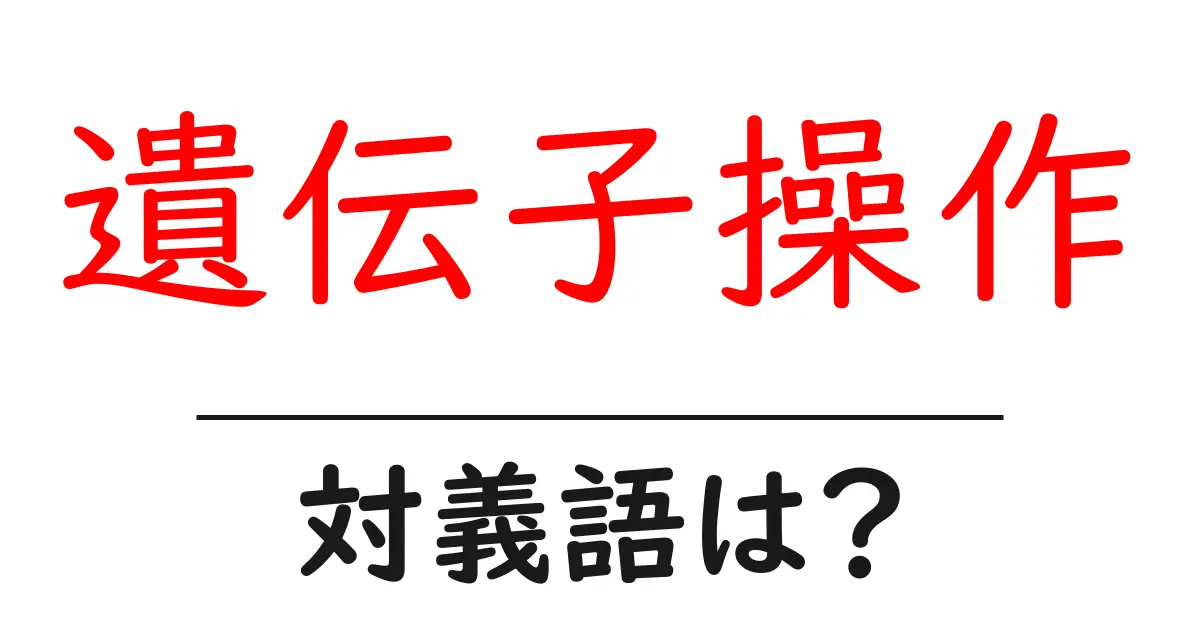 遺伝子操作の対義語・反対語を使用例を交えて分かりやすく解説!