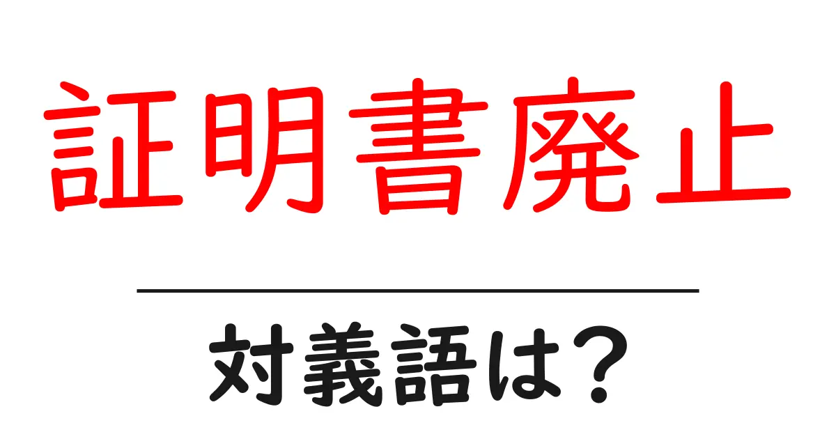 証明書廃止の対義語・反対語を使用例を交えて分かりやすく解説!
