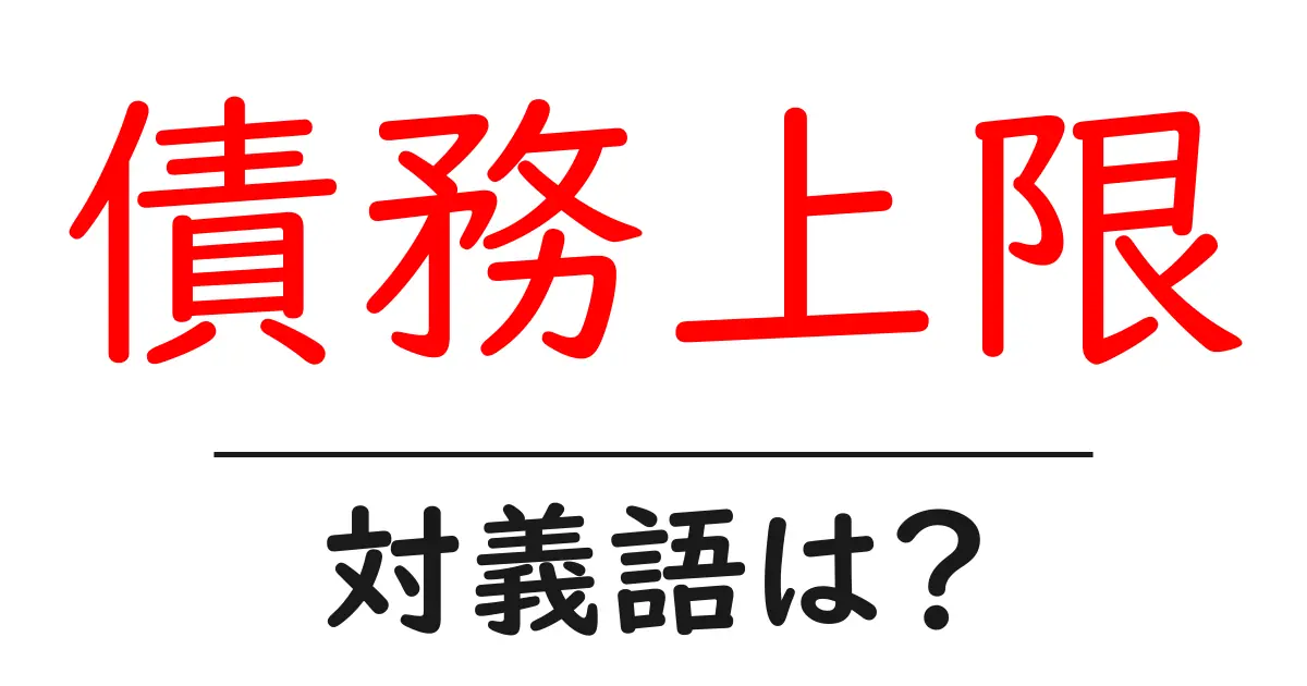 債務上限の対義語・反対語を使用例を交えて分かりやすく解説!