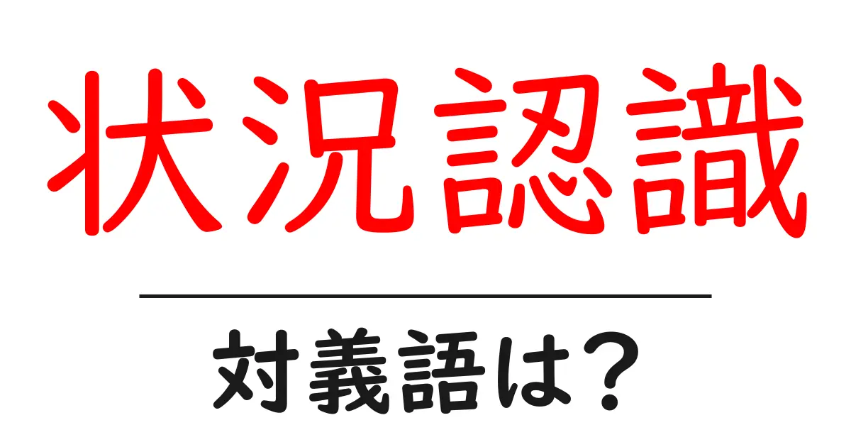 状況認識の対義語・反対語を使用例を交えて分かりやすく解説!