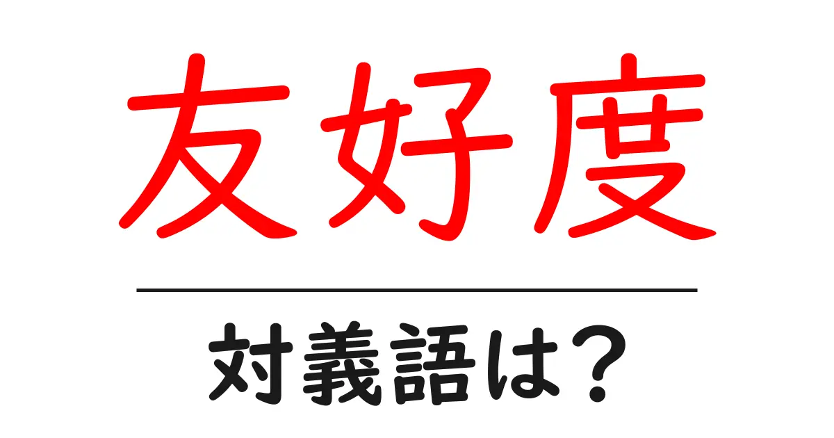 友好度の対義語・反対語を使用例を交えて分かりやすく解説!